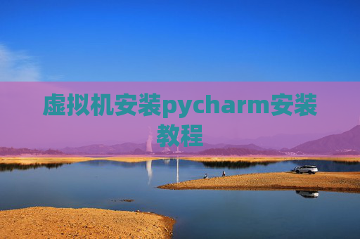 虚拟机安装pycharm安装教程 虚拟机安装pycharm安装教程